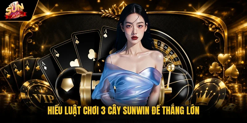 Hiểu luật chơi 3 cây Sunwin để thắng lớn