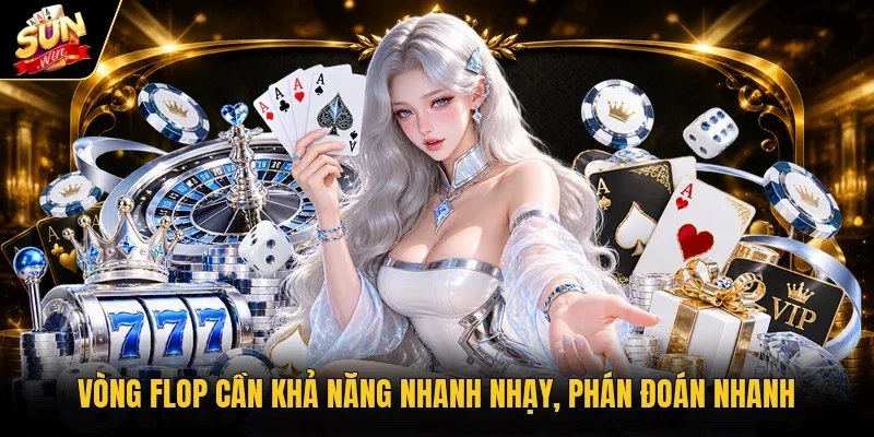 Vòng Flop cần khả năng nhanh nhạy, phán đoán nhanh